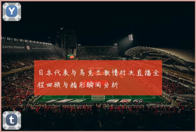 日本代表与乌克兰激情对决直播全程回顾与精彩瞬间分析