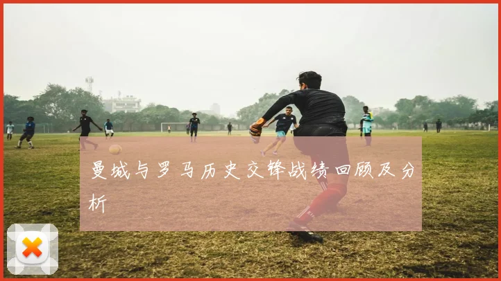 曼城与罗马历史交锋战绩回顾及分析