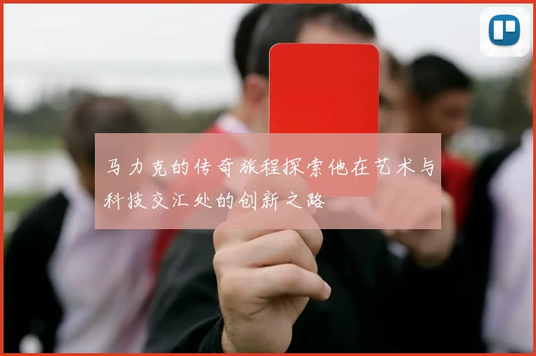 马力克的传奇旅程探索他在艺术与科技交汇处的创新之路