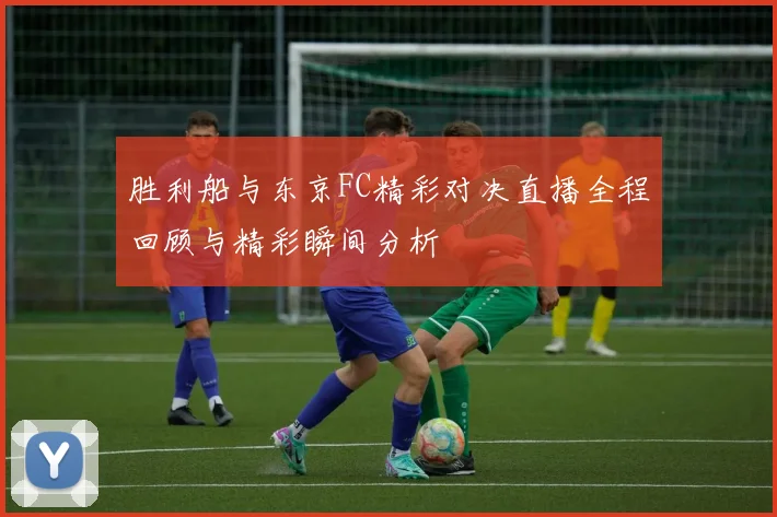 胜利船与东京FC精彩对决直播全程回顾与精彩瞬间分析