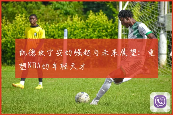 凯德坎宁安的崛起与未来展望：重塑NBA的年轻天才