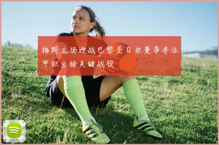 梅斯主场迎战巴黎圣日尔曼争夺法甲积分榜关键战役