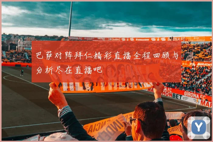 巴萨对阵拜仁精彩直播全程回顾与分析尽在直播吧