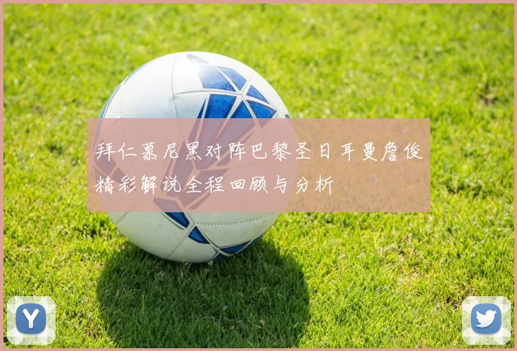 拜仁慕尼黑对阵巴黎圣日耳曼詹俊精彩解说全程回顾与分析