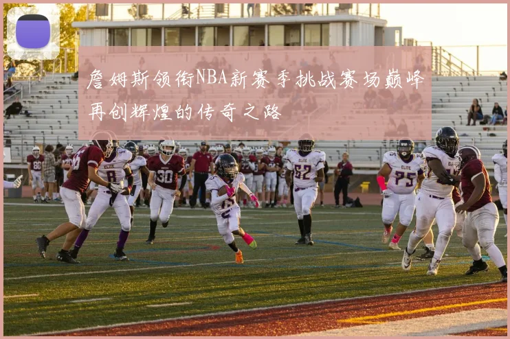 詹姆斯领衔NBA新赛季挑战赛场巅峰再创辉煌的传奇之路