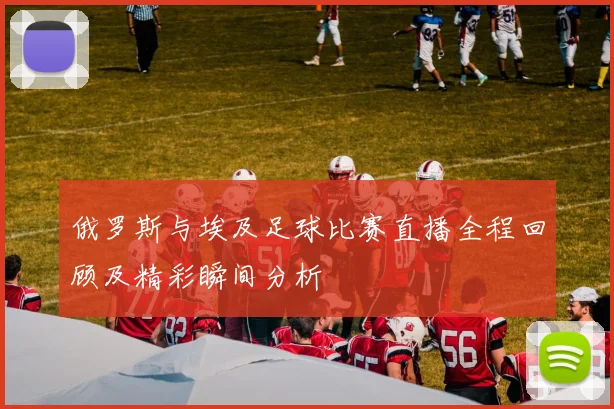 俄罗斯与埃及足球比赛直播全程回顾及精彩瞬间分析
