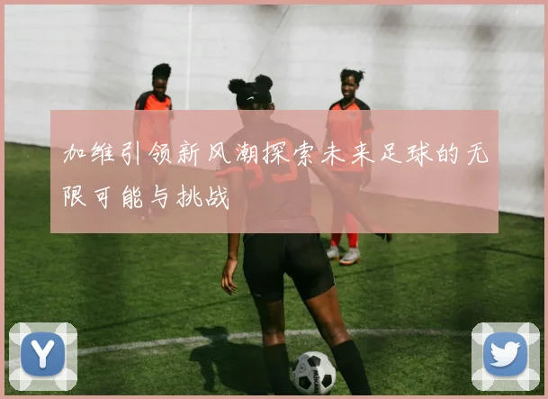 加维引领新风潮探索未来足球的无限可能与挑战
