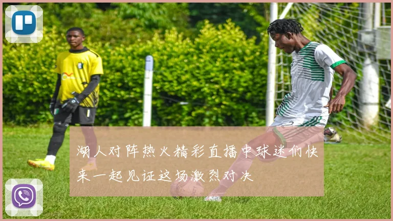 湖人对阵热火精彩直播中球迷们快来一起见证这场激烈对决