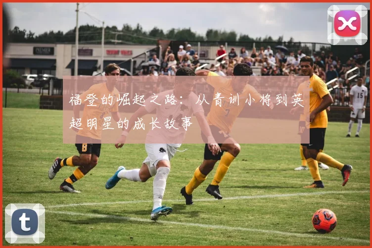 福登的崛起之路：从青训小将到英超明星的成长故事